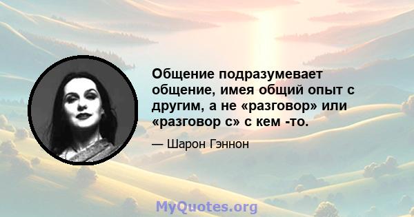 Общение подразумевает общение, имея общий опыт с другим, а не «разговор» или «разговор с» с кем -то.