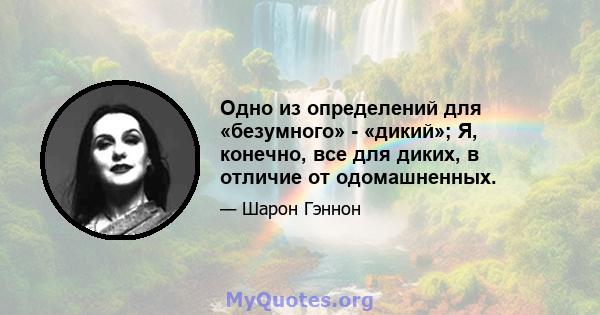 Одно из определений для «безумного» - «дикий»; Я, конечно, все для диких, в отличие от одомашненных.