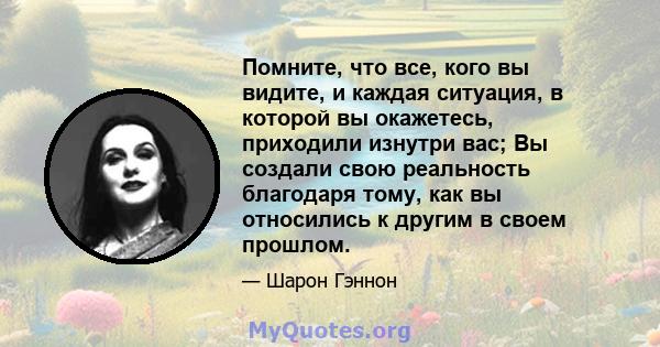 Помните, что все, кого вы видите, и каждая ситуация, в которой вы окажетесь, приходили изнутри вас; Вы создали свою реальность благодаря тому, как вы относились к другим в своем прошлом.