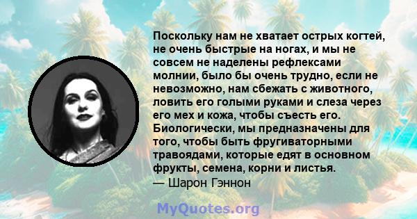 Поскольку нам не хватает острых когтей, не очень быстрые на ногах, и мы не совсем не наделены рефлексами молнии, было бы очень трудно, если не невозможно, нам сбежать с животного, ловить его голыми руками и слеза через