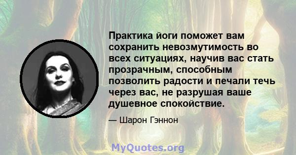 Практика йоги поможет вам сохранить невозмутимость во всех ситуациях, научив вас стать прозрачным, способным позволить радости и печали течь через вас, не разрушая ваше душевное спокойствие.