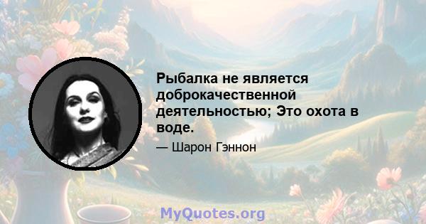 Рыбалка не является доброкачественной деятельностью; Это охота в воде.