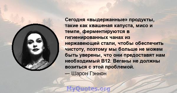 Сегодня «выдержанные» продукты, такие как квашеная капуста, мисо и темпе, ферментируются в гигиенированных чанах из нержавеющей стали, чтобы обеспечить чистоту, поэтому мы больше не можем быть уверены, что они