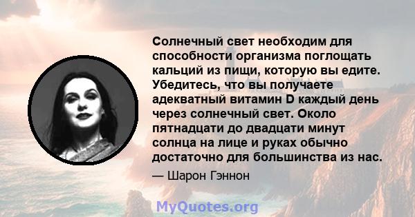 Солнечный свет необходим для способности организма поглощать кальций из пищи, которую вы едите. Убедитесь, что вы получаете адекватный витамин D каждый день через солнечный свет. Около пятнадцати до двадцати минут