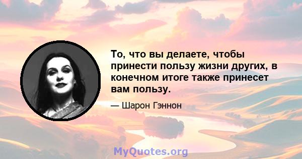 То, что вы делаете, чтобы принести пользу жизни других, в конечном итоге также принесет вам пользу.