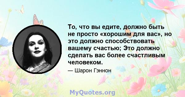 То, что вы едите, должно быть не просто «хорошим для вас», но это должно способствовать вашему счастью; Это должно сделать вас более счастливым человеком.