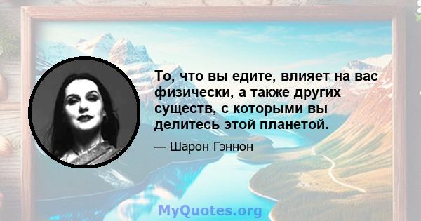 То, что вы едите, влияет на вас физически, а также других существ, с которыми вы делитесь этой планетой.