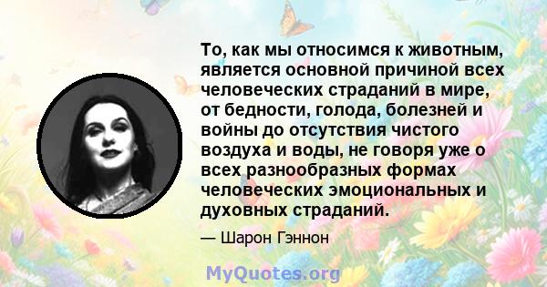 То, как мы относимся к животным, является основной причиной всех человеческих страданий в мире, от бедности, голода, болезней и войны до отсутствия чистого воздуха и воды, не говоря уже о всех разнообразных формах