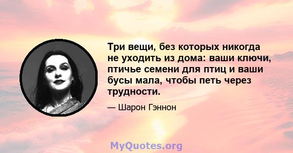 Три вещи, без которых никогда не уходить из дома: ваши ключи, птичье семени для птиц и ваши бусы мала, чтобы петь через трудности.