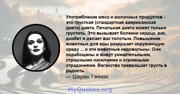 Употребление мяса и молочных продуктов - это грустная (стандартная американская диета) диета. Печальная диета может только грустить. Это вызывает болезни сердца, рак, диабет и делает вас толстым. Повышение животных для