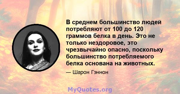 В среднем большинство людей потребляют от 100 до 120 граммов белка в день. Это не только нездоровое, это чрезвычайно опасно, поскольку большинство потребляемого белка основана на животных.