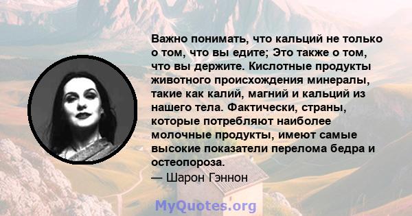 Важно понимать, что кальций не только о том, что вы едите; Это также о том, что вы держите. Кислотные продукты животного происхождения минералы, такие как калий, магний и кальций из нашего тела. Фактически, страны,