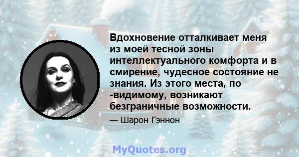 Вдохновение отталкивает меня из моей тесной зоны интеллектуального комфорта и в смирение, чудесное состояние не знания. Из этого места, по -видимому, возникают безграничные возможности.