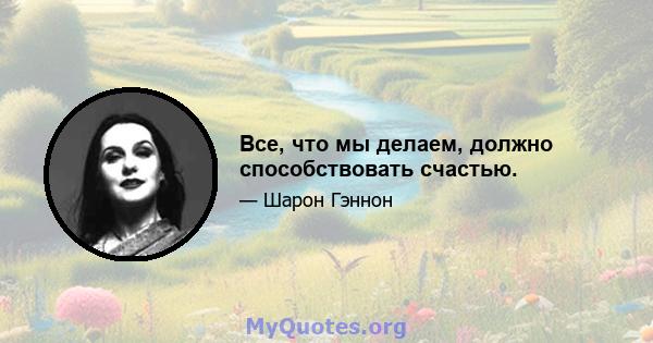 Все, что мы делаем, должно способствовать счастью.