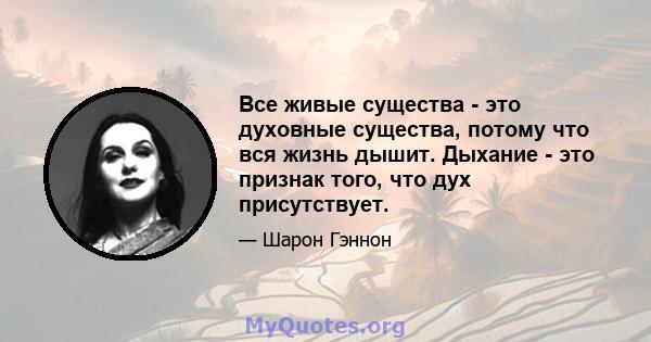 Все живые существа - это духовные существа, потому что вся жизнь дышит. Дыхание - это признак того, что дух присутствует.