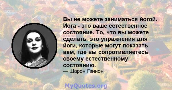 Вы не можете заниматься йогой. Йога - это ваше естественное состояние. То, что вы можете сделать, это упражнения для йоги, которые могут показать вам, где вы сопротивляетесь своему естественному состоянию.