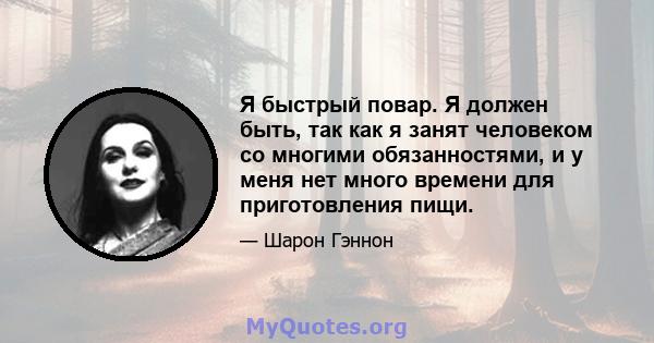 Я быстрый повар. Я должен быть, так как я занят человеком со многими обязанностями, и у меня нет много времени для приготовления пищи.