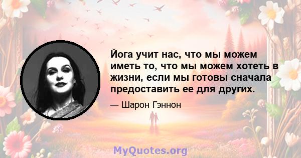 Йога учит нас, что мы можем иметь то, что мы можем хотеть в жизни, если мы готовы сначала предоставить ее для других.