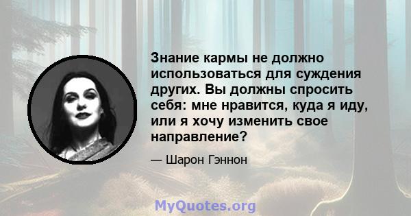 Знание кармы не должно использоваться для суждения других. Вы должны спросить себя: мне нравится, куда я иду, или я хочу изменить свое направление?