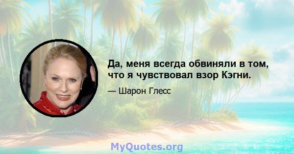 Да, меня всегда обвиняли в том, что я чувствовал взор Кэгни.