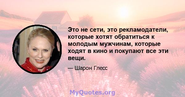 Это не сети, это рекламодатели, которые хотят обратиться к молодым мужчинам, которые ходят в кино и покупают все эти вещи.