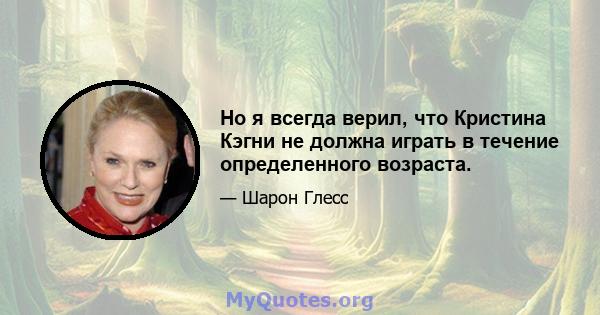 Но я всегда верил, что Кристина Кэгни не должна играть в течение определенного возраста.