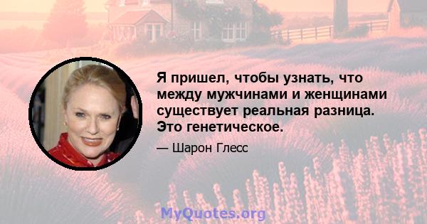 Я пришел, чтобы узнать, что между мужчинами и женщинами существует реальная разница. Это генетическое.