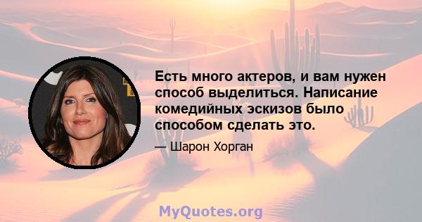 Есть много актеров, и вам нужен способ выделиться. Написание комедийных эскизов было способом сделать это.