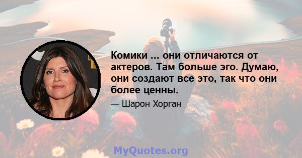 Комики ... они отличаются от актеров. Там больше эго. Думаю, они создают все это, так что они более ценны.