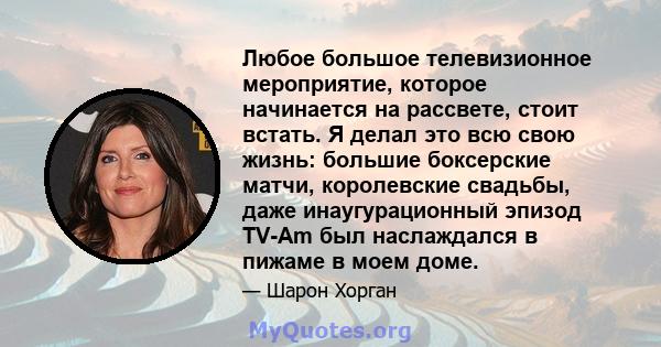 Любое большое телевизионное мероприятие, которое начинается на рассвете, стоит встать. Я делал это всю свою жизнь: большие боксерские матчи, королевские свадьбы, даже инаугурационный эпизод TV-Am был наслаждался в