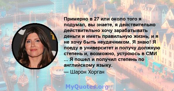 Примерно в 27 или около того я подумал, вы знаете, я действительно действительно хочу зарабатывать деньги и иметь правильную жизнь, и я не хочу быть неудачником. Я знаю! Я поеду в университет и получу должную степень и, 