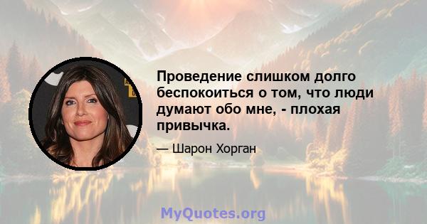 Проведение слишком долго беспокоиться о том, что люди думают обо мне, - плохая привычка.