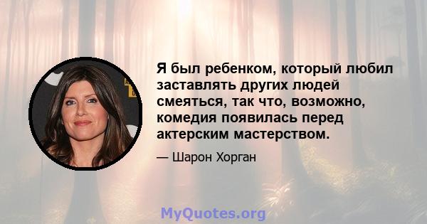 Я был ребенком, который любил заставлять других людей смеяться, так что, возможно, комедия появилась перед актерским мастерством.