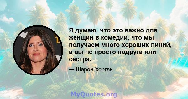 Я думаю, что это важно для женщин в комедии, что мы получаем много хороших линий, а вы не просто подруга или сестра.