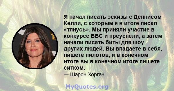 Я начал писать эскизы с Деннисом Келли, с которым я в итоге писал «тянусь». Мы приняли участие в конкурсе BBC и преуспели, а затем начали писать биты для шоу других людей. Вы впадаете в себя, пишете пилотов, и в