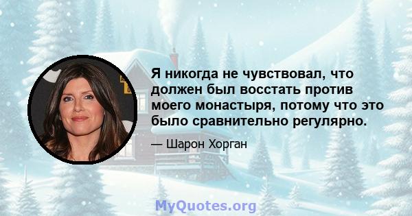 Я никогда не чувствовал, что должен был восстать против моего монастыря, потому что это было сравнительно регулярно.