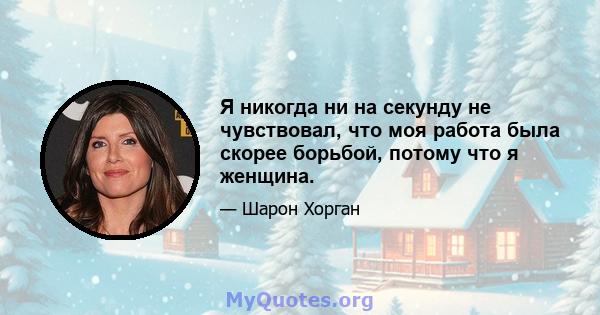 Я никогда ни на секунду не чувствовал, что моя работа была скорее борьбой, потому что я женщина.