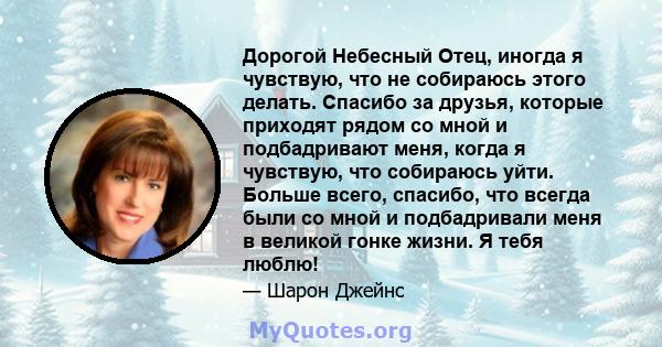 Дорогой Небесный Отец, иногда я чувствую, что не собираюсь этого делать. Спасибо за друзья, которые приходят рядом со мной и подбадривают меня, когда я чувствую, что собираюсь уйти. Больше всего, спасибо, что всегда