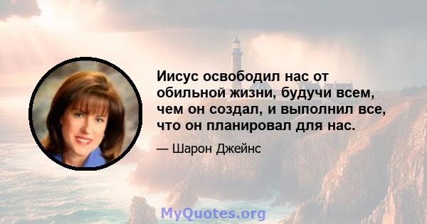 Иисус освободил нас от обильной жизни, будучи всем, чем он создал, и выполнил все, что он планировал для нас.