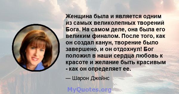 Женщина была и является одним из самых великолепных творений Бога. На самом деле, она была его великим финалом. После того, как он создал канун, творение было завершено, и он отдохнул! Бог положил в наши сердца любовь к 