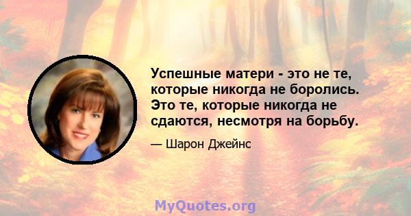 Успешные матери - это не те, которые никогда не боролись. Это те, которые никогда не сдаются, несмотря на борьбу.