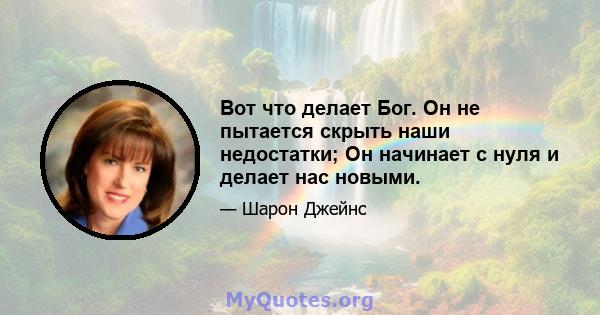 Вот что делает Бог. Он не пытается скрыть наши недостатки; Он начинает с нуля и делает нас новыми.