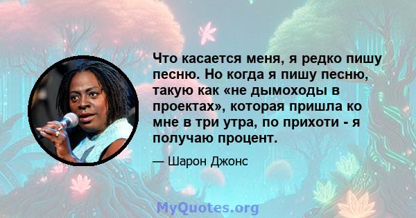 Что касается меня, я редко пишу песню. Но когда я пишу песню, такую ​​как «не дымоходы в проектах», которая пришла ко мне в три утра, по прихоти - я получаю процент.