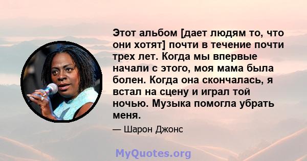 Этот альбом [дает людям то, что они хотят] почти в течение почти трех лет. Когда мы впервые начали с этого, моя мама была болен. Когда она скончалась, я встал на сцену и играл той ночью. Музыка помогла убрать меня.