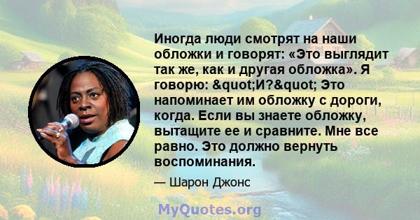 Иногда люди смотрят на наши обложки и говорят: «Это выглядит так же, как и другая обложка». Я говорю: "И?" Это напоминает им обложку с дороги, когда. Если вы знаете обложку, вытащите ее и сравните. Мне все