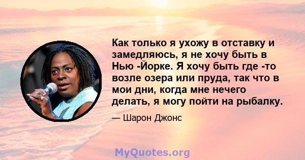 Как только я ухожу в отставку и замедляюсь, я не хочу быть в Нью -Йорке. Я хочу быть где -то возле озера или пруда, так что в мои дни, когда мне нечего делать, я могу пойти на рыбалку.