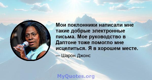 Мои поклонники написали мне такие добрые электронные письма. Мое руководство в Даптоне тоже помогло мне исцелиться. Я в хорошем месте.