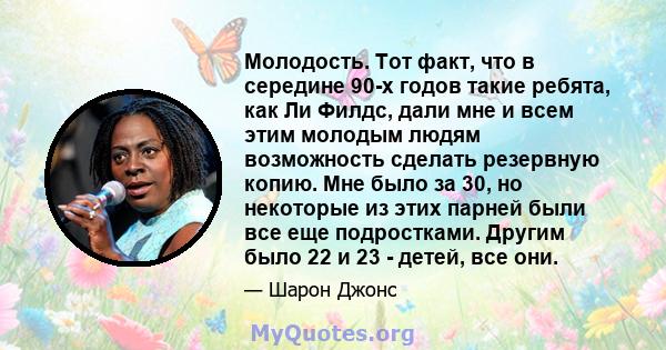 Молодость. Тот факт, что в середине 90-х годов такие ребята, как Ли Филдс, дали мне и всем этим молодым людям возможность сделать резервную копию. Мне было за 30, но некоторые из этих парней были все еще подростками.