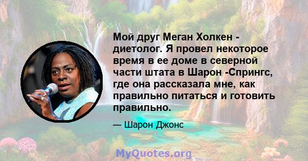 Мой друг Меган Холкен - диетолог. Я провел некоторое время в ее доме в северной части штата в Шарон -Спрингс, где она рассказала мне, как правильно питаться и готовить правильно.