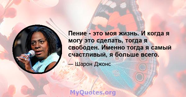 Пение - это моя жизнь. И когда я могу это сделать, тогда я свободен. Именно тогда я самый счастливый, я больше всего.